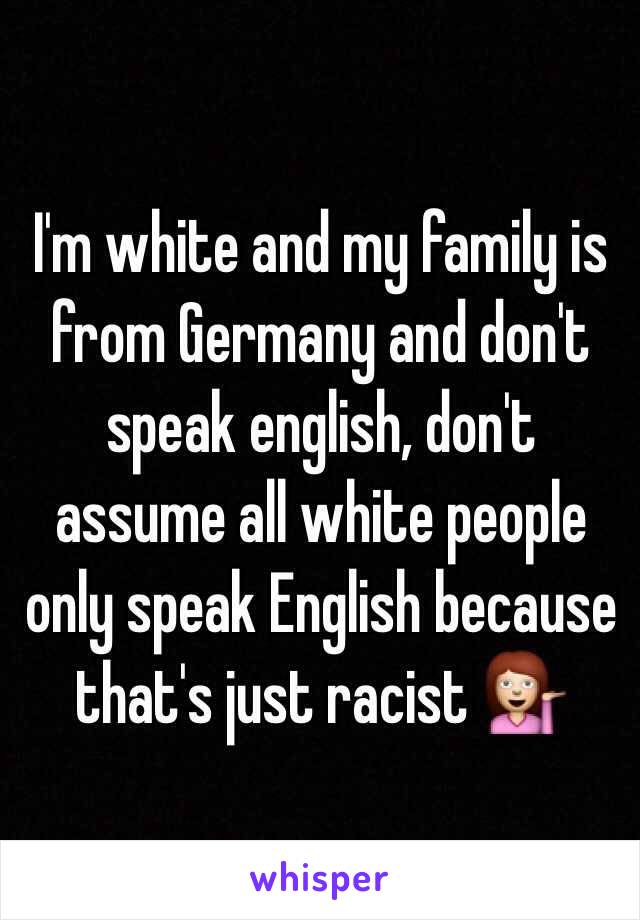 I'm white and my family is from Germany and don't speak english, don't assume all white people only speak English because that's just racist 💁