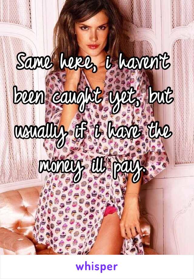 Same here, i haven't been caught yet, but usually if i have the money ill pay.