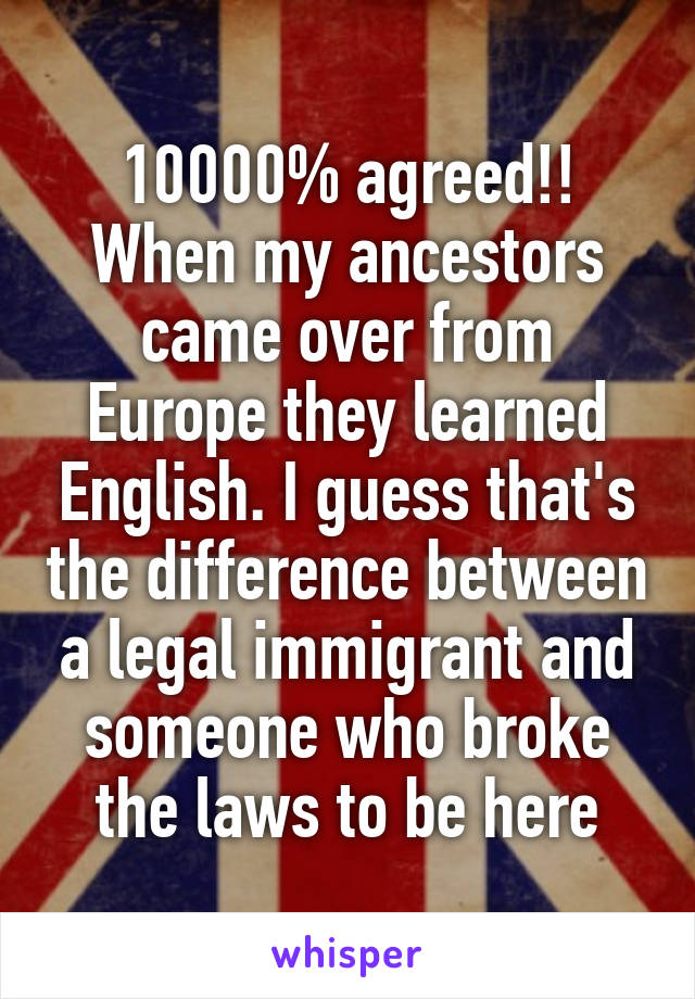 10000% agreed!! When my ancestors came over from Europe they learned English. I guess that's the difference between a legal immigrant and someone who broke the laws to be here