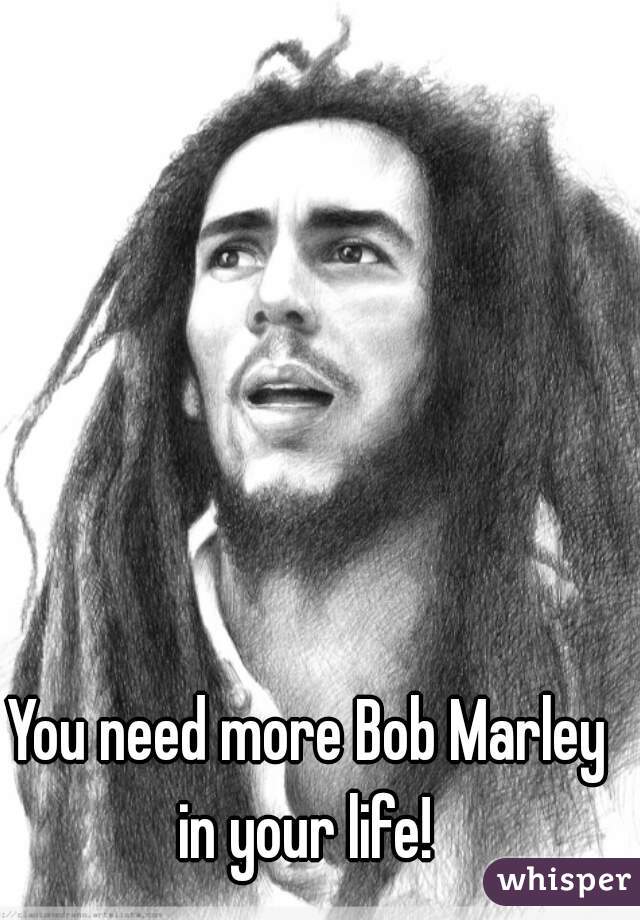 You need more Bob Marley in your life! 