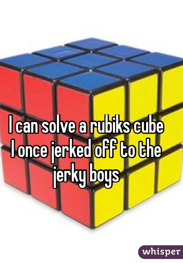 I can solve a rubiks cube
I once jerked off to the jerky boys
