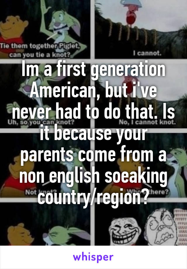 Im a first generation American, but i've never had to do that. Is it because your parents come from a non english soeaking country/region?