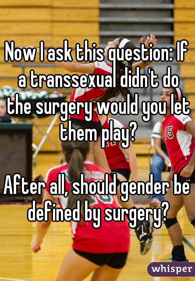 Now I ask this question: If a transsexual didn't do the surgery would you let them play?

After all, should gender be defined by surgery?