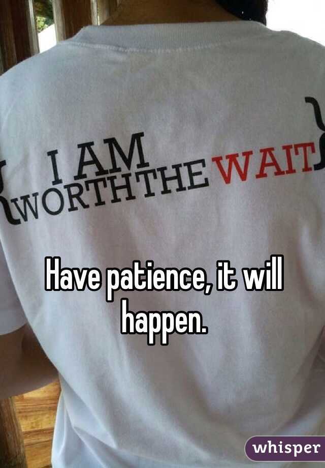 Have patience, it will happen.
