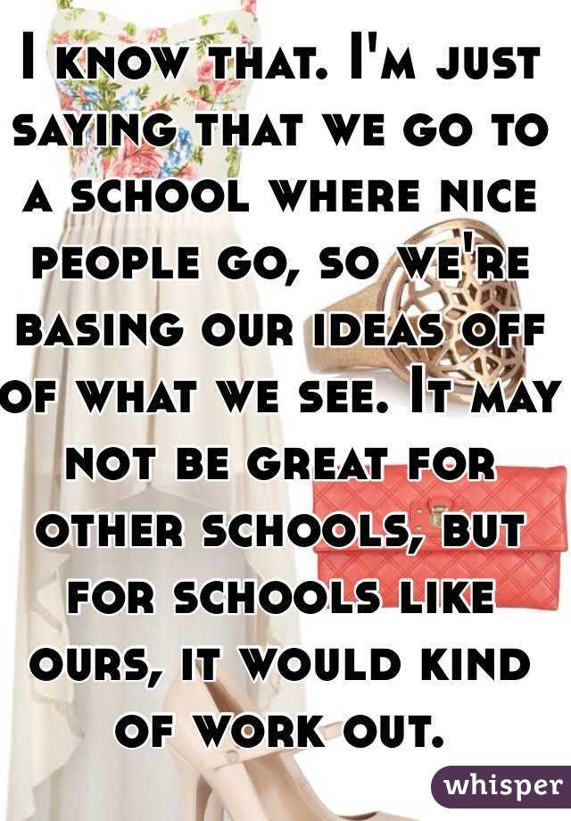 I know that. I'm just saying that we go to a school where nice people go, so we're basing our ideas off of what we see. It may not be great for other schools, but for schools like ours, it would kind of work out.