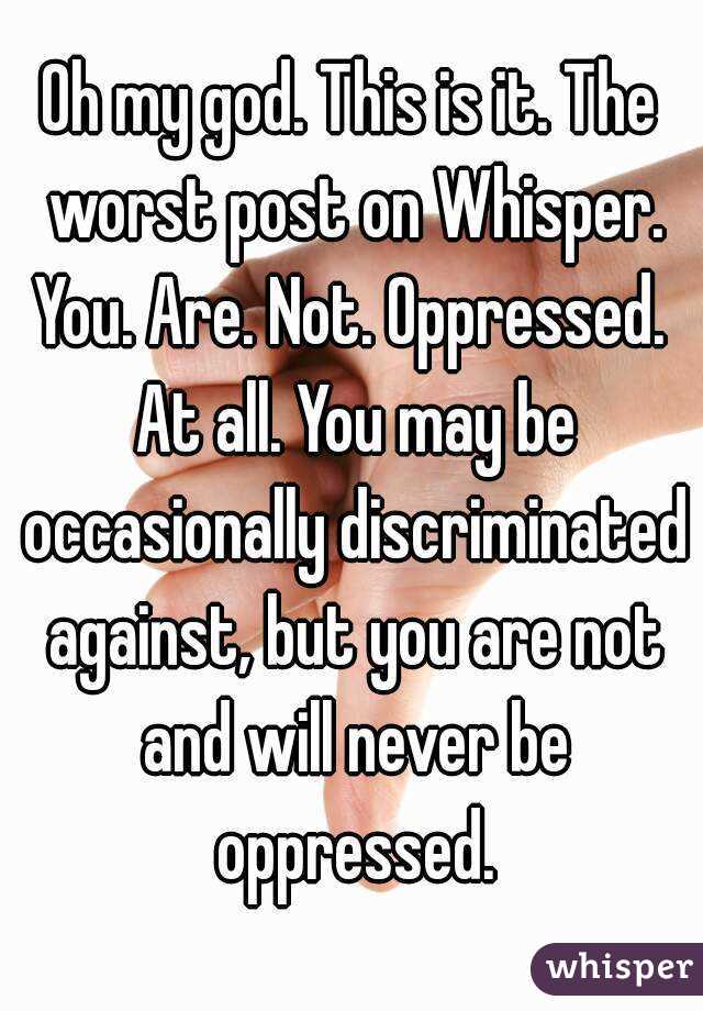 Oh my god. This is it. The worst post on Whisper.
You. Are. Not. Oppressed. At all. You may be occasionally discriminated against, but you are not and will never be oppressed.