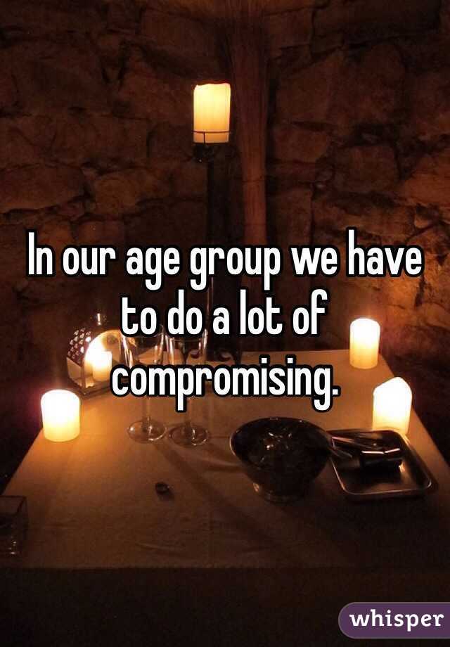 In our age group we have to do a lot of compromising. 