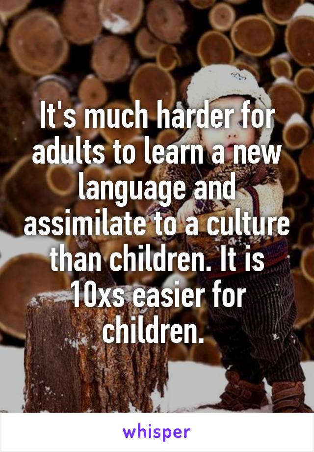 It's much harder for adults to learn a new language and assimilate to a culture than children. It is 10xs easier for children. 