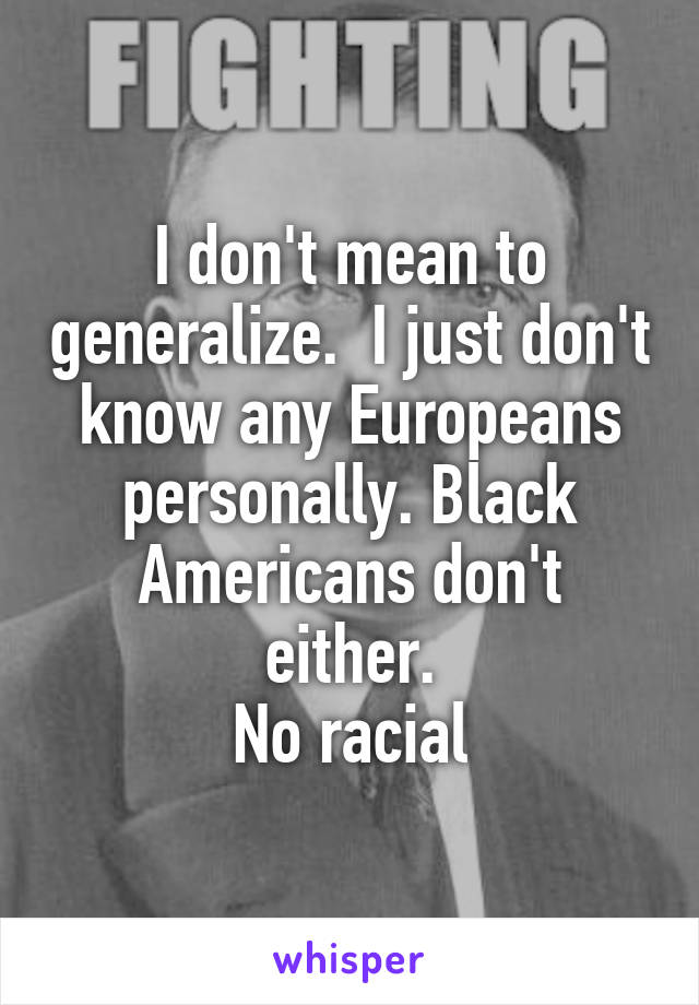 I don't mean to generalize.  I just don't know any Europeans personally. Black Americans don't either.
No racial