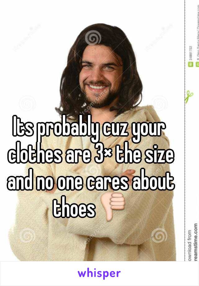 Its probably cuz your clothes are 3× the size and no one cares about thoes👎