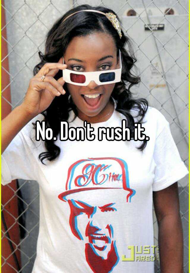 no-don-t-rush-it