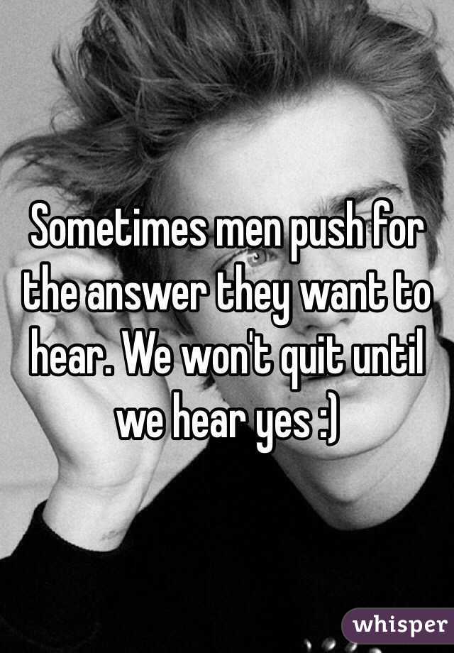 Sometimes men push for the answer they want to hear. We won't quit until we hear yes :)