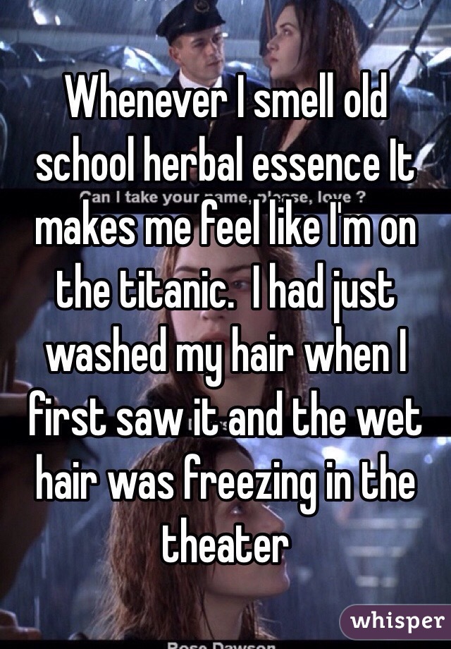 Whenever I smell old school herbal essence It makes me feel like I'm on the titanic.  I had just washed my hair when I first saw it and the wet hair was freezing in the theater 