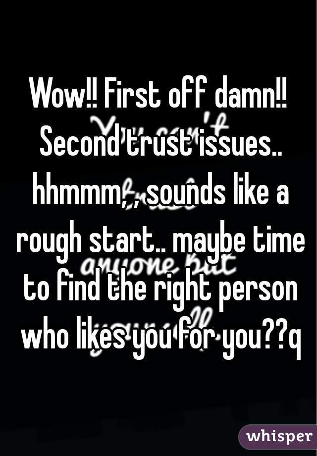 Wow!! First off damn!! Second trust issues.. hhmmm, , sounds like a rough start.. maybe time to find the right person who likes you for you??q