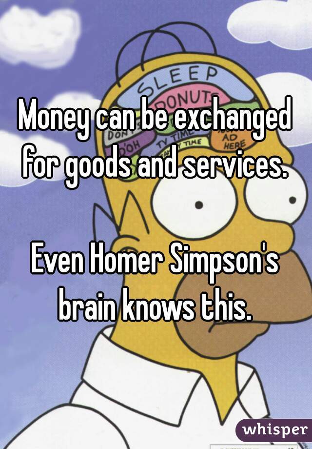 Money can be exchanged for goods and services. 

Even Homer Simpson's brain knows this. 