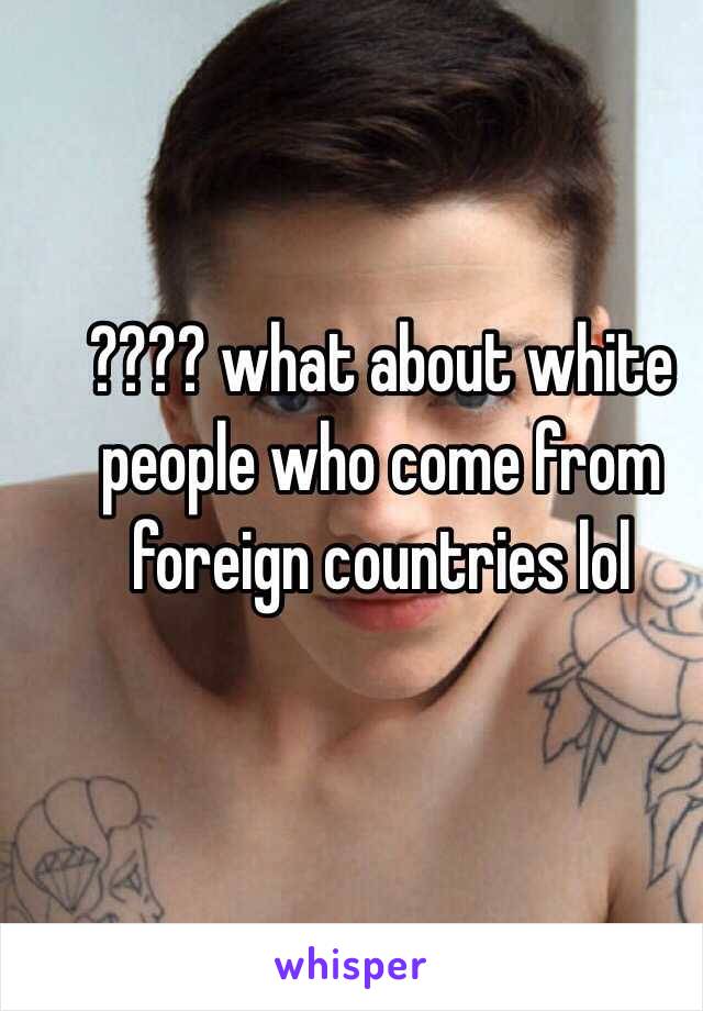 ???? what about white people who come from foreign countries lol