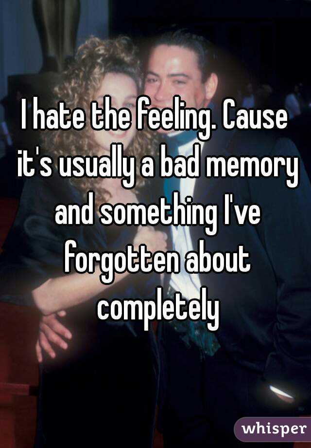 I hate the feeling. Cause it's usually a bad memory and something I've forgotten about completely