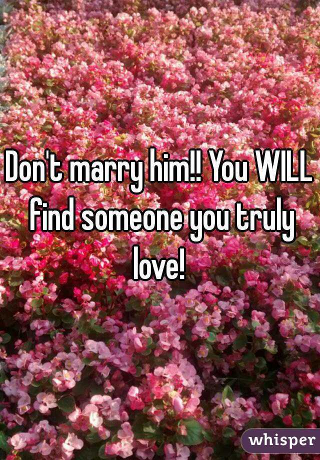 Don't marry him!! You WILL find someone you truly love! 