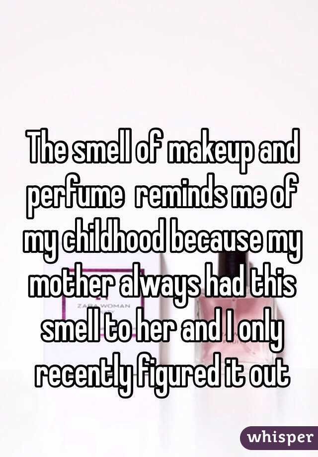 The smell of makeup and perfume  reminds me of my childhood because my mother always had this smell to her and I only recently figured it out 