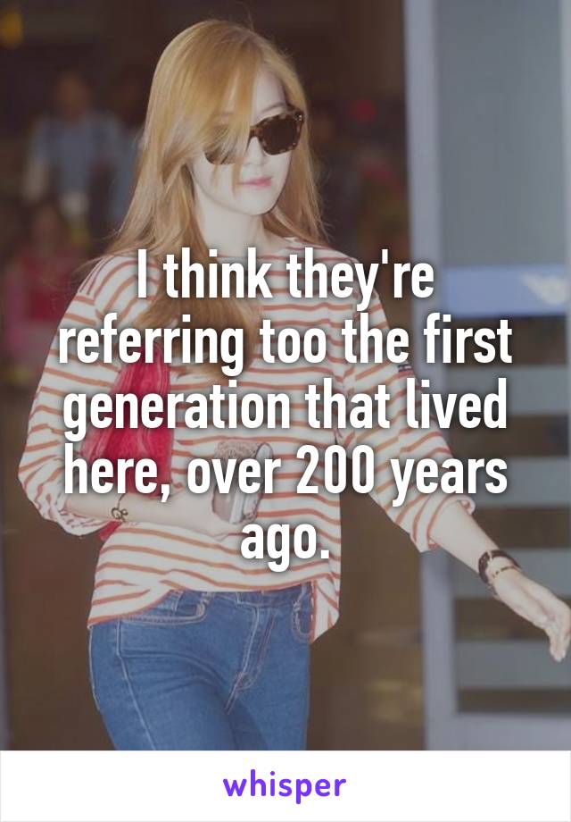 I think they're referring too the first generation that lived here, over 200 years ago.