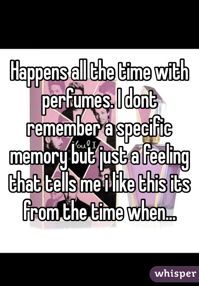 Happens all the time with perfumes. I dont remember a specific memory but just a feeling that tells me i like this its from the time when...