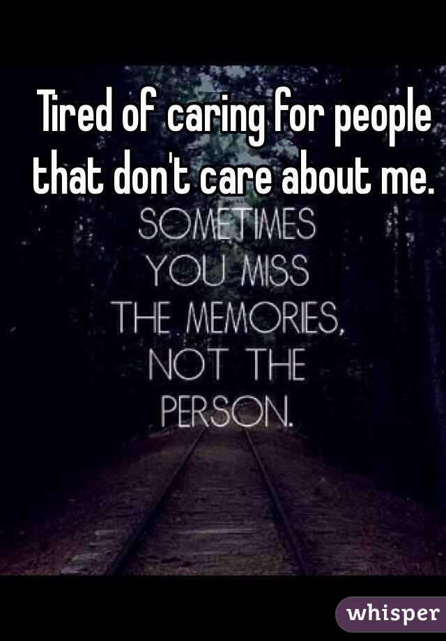 Tired of caring for people that don't care about me.