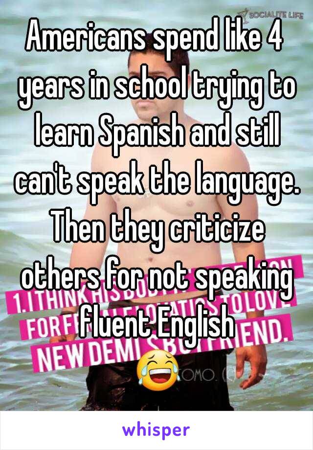 Americans spend like 4 years in school trying to learn Spanish and still can't speak the language. Then they criticize others for not speaking fluent English 😂.