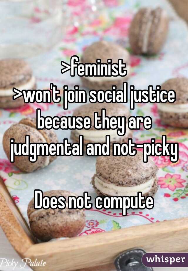 >feminist
>won't join social justice because they are judgmental and not-picky

Does not compute