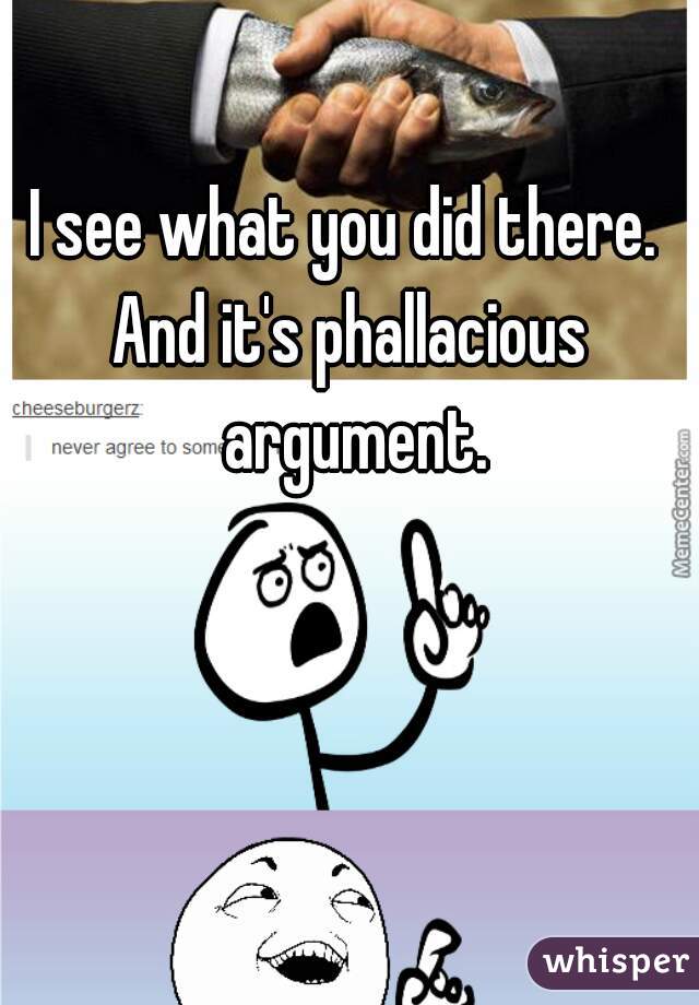 I see what you did there. 
And it's phallacious argument.