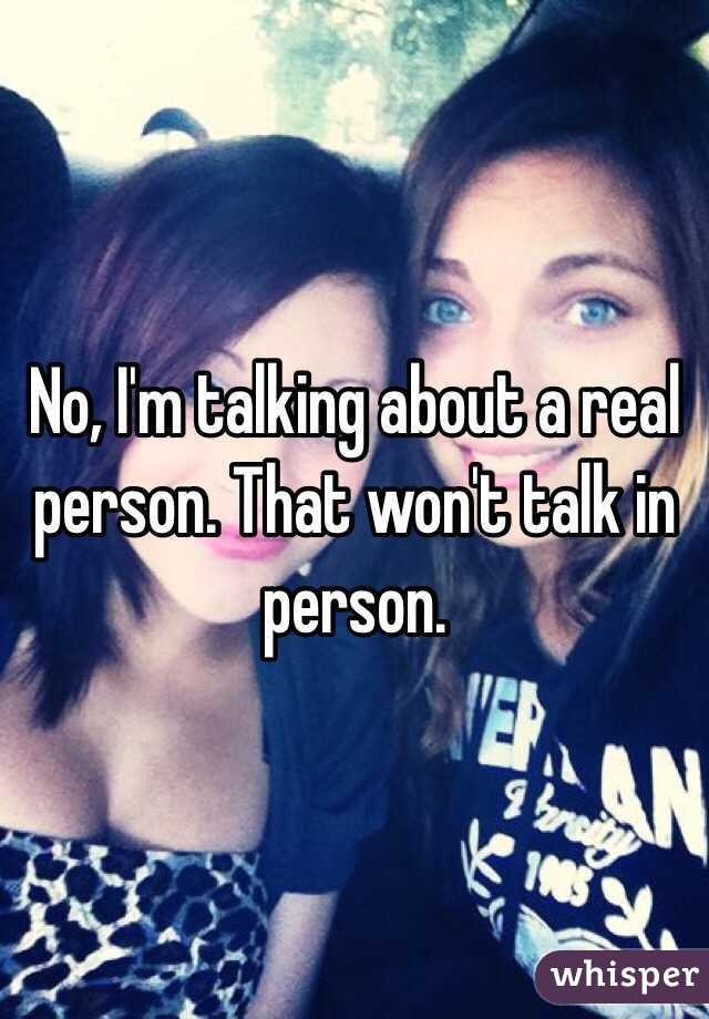 No, I'm talking about a real person. That won't talk in person.