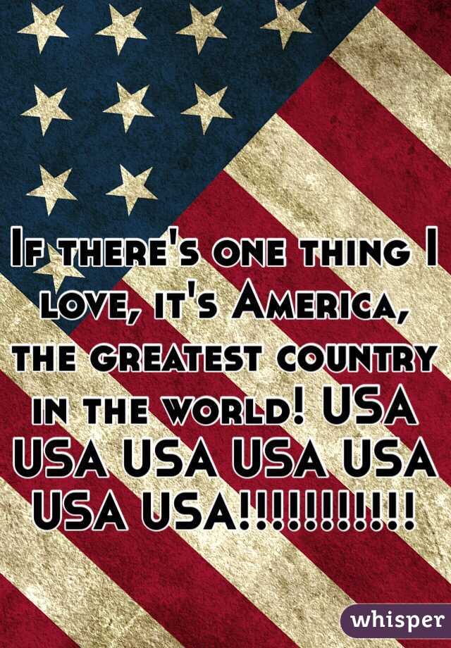 If there's one thing I love, it's America, the greatest country in the world! USA USA USA USA USA USA USA!!!!!!!!!!!