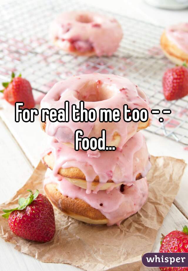 For real tho me too -.- food...
