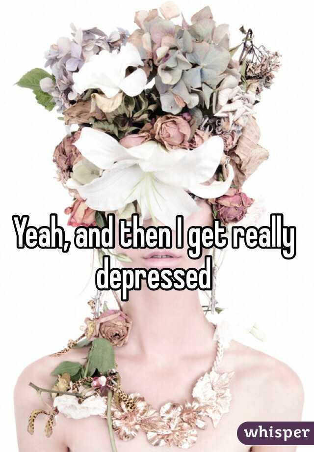 Yeah, and then I get really depressed