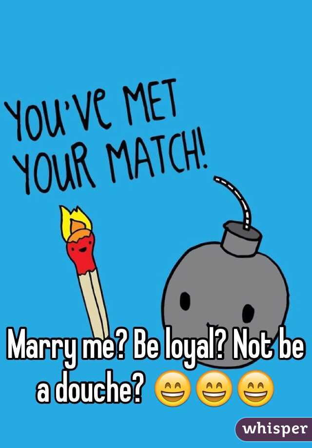 Marry me? Be loyal? Not be a douche? 😄😄😄
