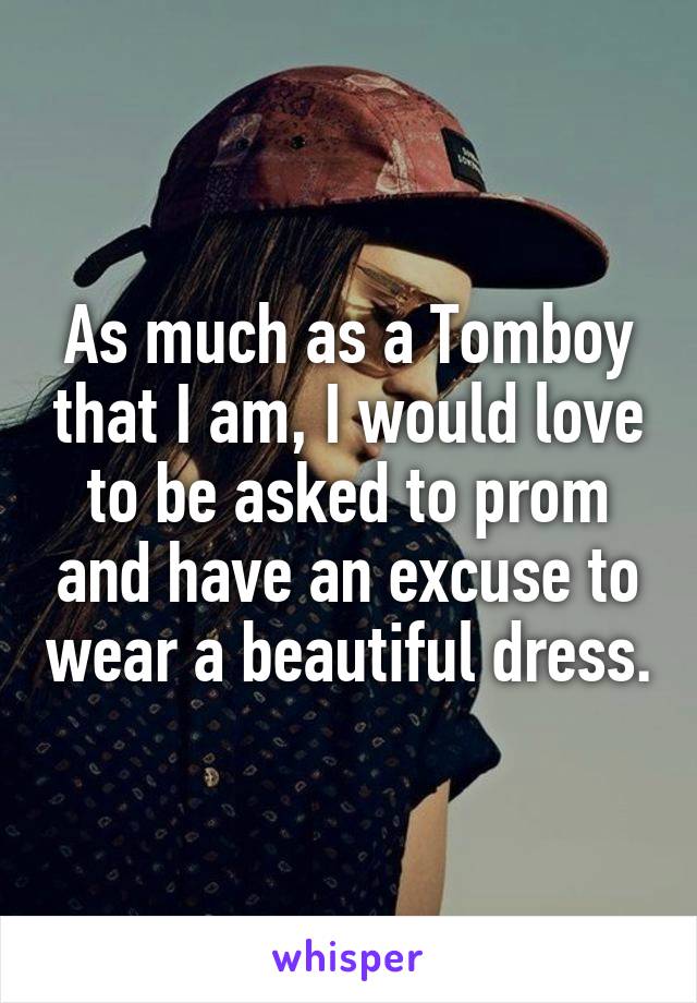 As much as a Tomboy that I am, I would love to be asked to prom and have an excuse to wear a beautiful dress.