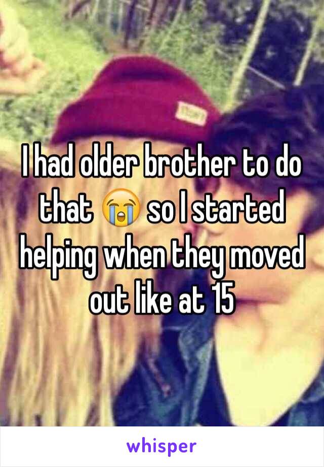 I had older brother to do that 😭 so I started helping when they moved out like at 15 