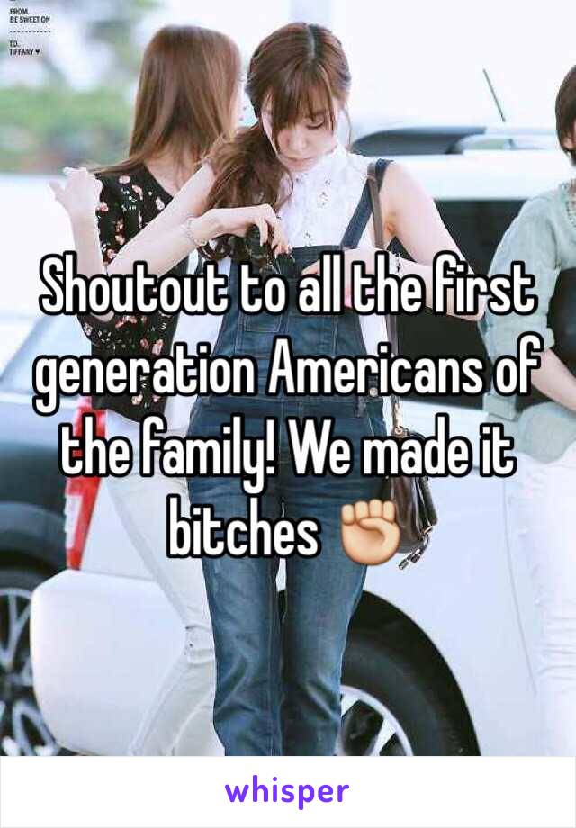 Shoutout to all the first generation Americans of the family! We made it bitches ✊