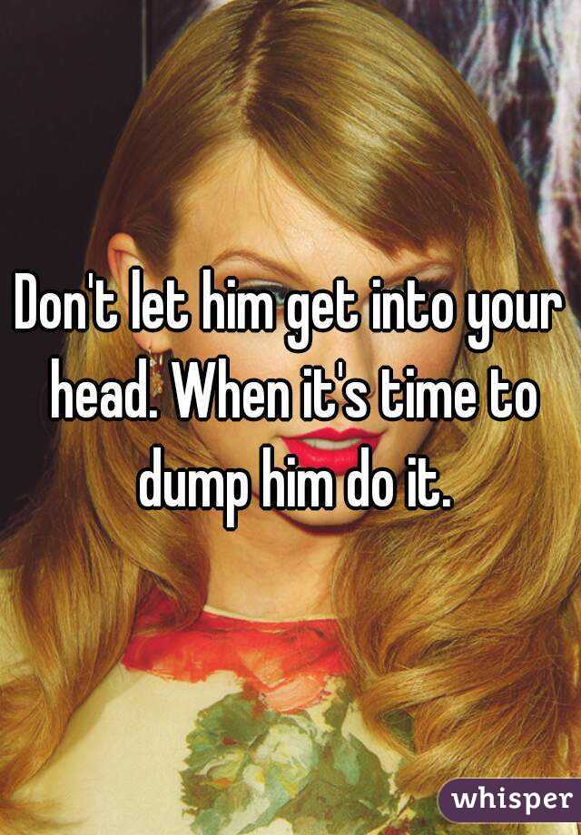 Don't let him get into your head. When it's time to dump him do it.