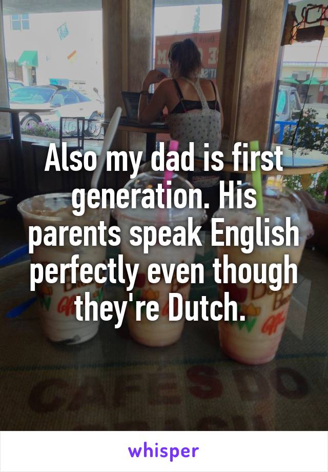 Also my dad is first generation. His parents speak English perfectly even though they're Dutch. 