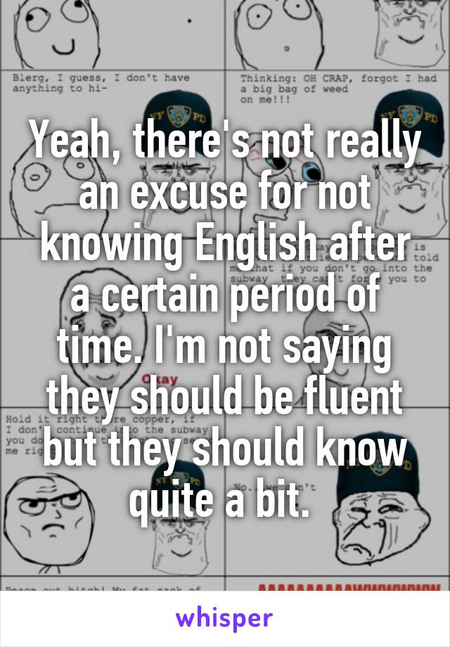 Yeah, there's not really an excuse for not knowing English after a certain period of time. I'm not saying they should be fluent but they should know quite a bit. 