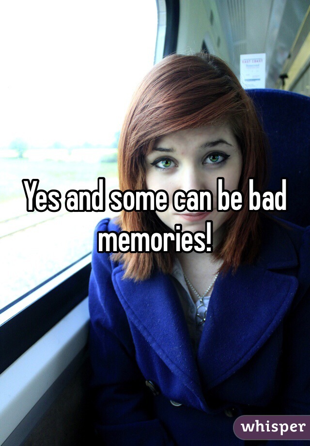 Yes and some can be bad memories!