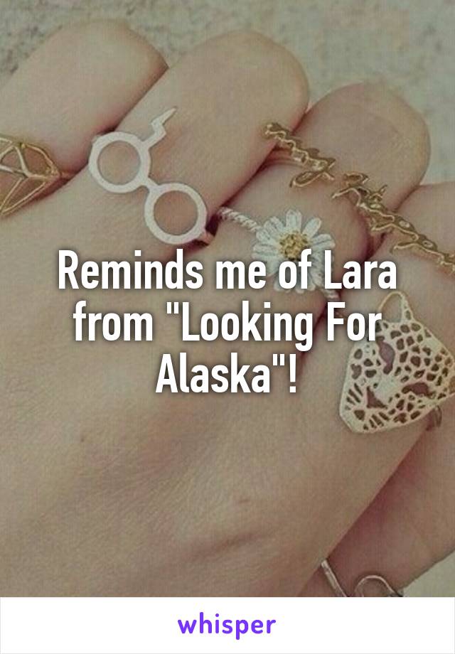 Reminds me of Lara from "Looking For Alaska"!