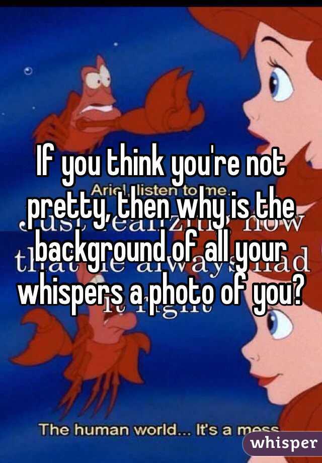 If you think you're not pretty, then why is the background of all your whispers a photo of you?
