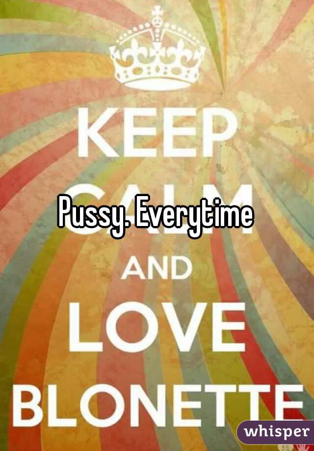 Pussy. Everytime