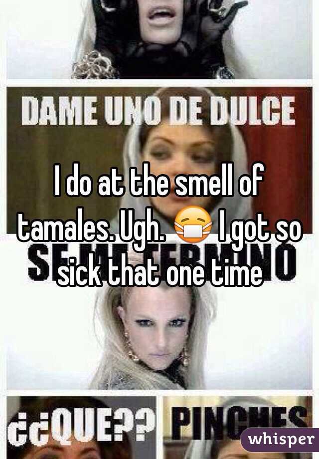 I do at the smell of tamales. Ugh. 😷 I got so sick that one time 