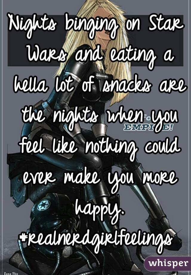 Nights binging on Star Wars and eating a hella lot of snacks are the nights when you feel like nothing could ever make you more happy.
#realnerdgirlfeelings