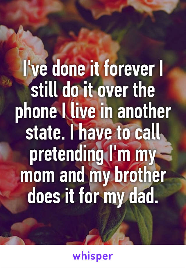 I've done it forever I still do it over the phone I live in another state. I have to call pretending I'm my mom and my brother does it for my dad.