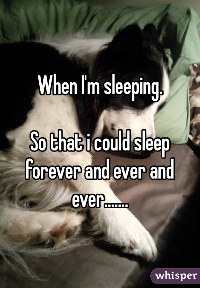 When I'm sleeping.

So that i could sleep forever and ever and ever.......