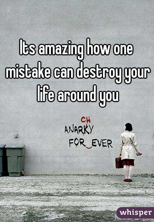 Its amazing how one mistake can destroy your life around you
