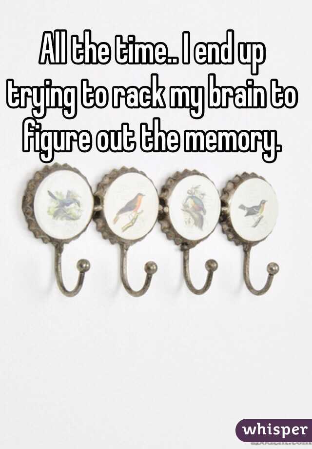All the time.. I end up trying to rack my brain to figure out the memory. 